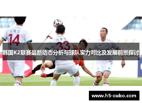 韩国K2联赛最新动态分析与球队实力对比及发展前景探讨